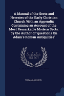 A Manual of the Sects and Heresies of the Early Christian Church With an Appendix Containing an Account of the Most Remarkable Modern Sects. by the Author of 'questions On Adam's Roman Antiquities'