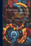 A Manual Of The Typewriter: A Practical Guide To Commercial, Literary, Legal, Dramatic And All Classes Of Typewriting Work