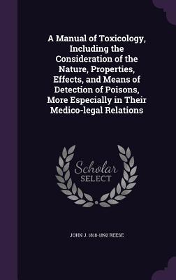 A Manual of Toxicology, Including the Consideration of the Nature, Properties, Effects, and Means of Detection of Poisons, More Especially in Their Medico-legal Relations - Reese, John J 1818-1892