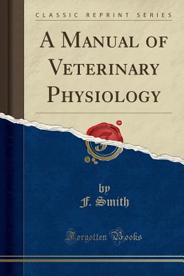 A Manual of Veterinary Physiology (Classic Reprint) - Smith, F