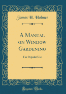 A Manual on Window Gardening: For Popular Use (Classic Reprint)