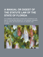 A Manual or Digest of the Statute Law of the State of Florida; Of a General and Public Character, in Force at the End of the Second Session of the General Assembly of the State, on the Sixth Day of January, 1847