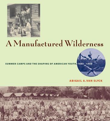 A Manufactured Wilderness: Summer Camps and the Shaping of American Youth, 1890-1960 - Van Slyck, Abigail A