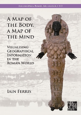 A Map of the Body, a Map of the Mind: Visualising Geographical Knowledge in the Roman World - Ferris, Iain, Dr.