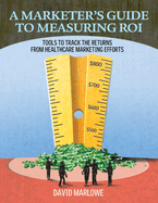 A Marketer's Guide to Measuring Roi: Tools to Track the Returns from Healthcare Marketing Efforts