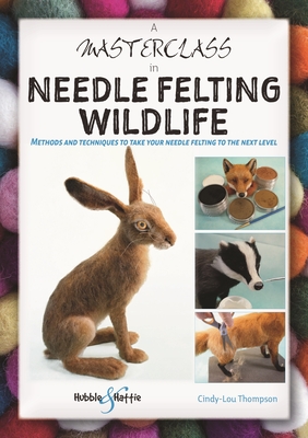 A Masterclass in Needle Felting Wildlife: Methods and Techniques to Take Your Needle Felting to the Next Level - Thompson, Cindy-Lou