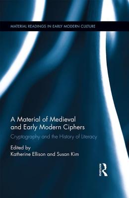 A Material History of Medieval and Early Modern Ciphers: Cryptography and the History of Literacy - Ellison, Katherine (Editor), and Kim, Susan (Editor)