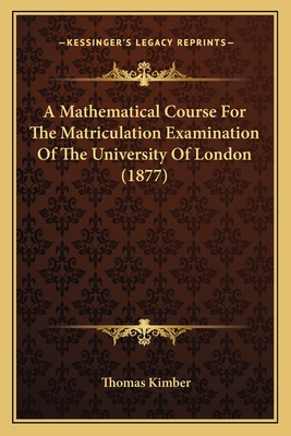 A Mathematical Course for the Matriculation Examination of the University of London (1877) - Kimber, Thomas