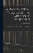 A Mathematical Treatise On the Motion of Projectiles: Founded Chiefly On the Results of Experiments Made With the Author's Chronograph