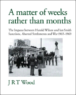 A Matter of Weeks Rather Than Months: The Impasse Between Harold Wilson and Ian Smith: Sanctions, Aborted Settlements and War: 1965-1969