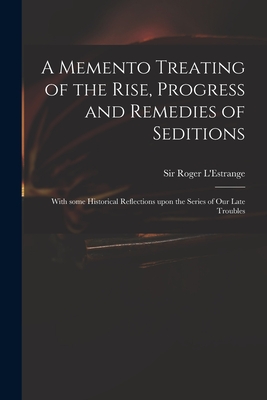 A Memento Treating of the Rise, Progress and Remedies of Seditions: With Some Historical Reflections Upon the Series of Our Late Troubles - L'Estrange, Roger, Sir (Creator)