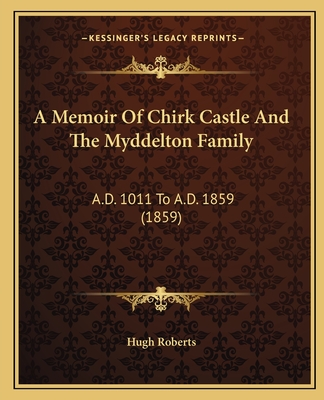 A Memoir of Chirk Castle and the Myddelton Family: A.D. 1011 to A.D. 1859 (1859) - Hugh Roberts