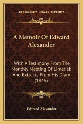 A Memoir of Edward Alexander: With a Testimony from the Monthly Meeting of Limerick and Extracts from His Diary (1849) - Alexander, Edward, Professor