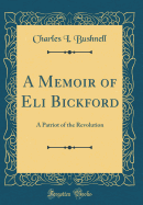 A Memoir of Eli Bickford: A Patriot of the Revolution (Classic Reprint)