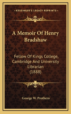 A Memoir Of Henry Bradshaw: Fellow Of Kings College, Cambridge And University Librarian (1888) - Prothero, George W