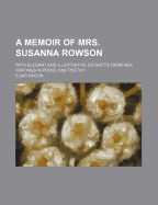 A Memoir of Mrs. Susanna Rowson: With Elegant and Illustrative Extracts from Her Writings in Prose and Poetry