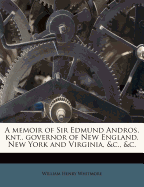 A Memoir of Sir Edmund Andros, Knt., Governor of New England, New York and Virginia, &C., &C