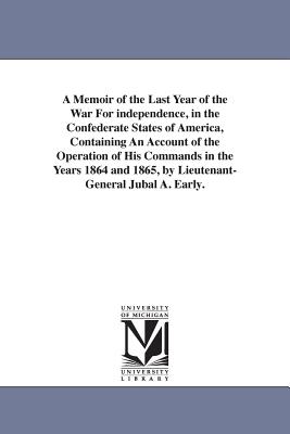 A Memoir of the Last Year of the War For independence, in the Confederate States of America, Containing An Account of the Operation of His Commands in the Years 1864 and 1865, by Lieutenant-General Jubal A. Early. - Early, Jubal Anderson