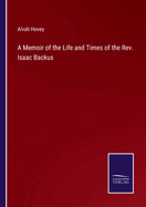 A Memoir of the Life and Times of the Rev. Isaac Backus