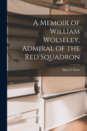 A Memoir of William Wolseley, Admiral of the Red Squadron [microform]