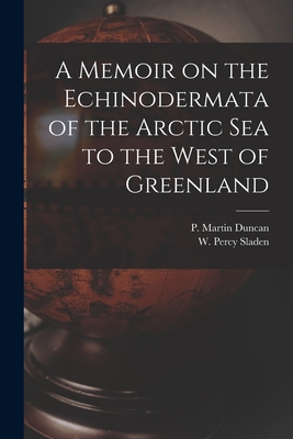 A Memoir on the Echinodermata of the Arctic Sea to the West of Greenland [microform] - Duncan, P Martin (Peter Martin) 182 (Creator), and Sladen, W Percy (Walter Percy) 1849 (Creator)