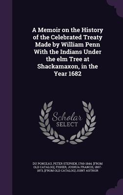 A Memoir on the History of the Celebrated Treaty Made by William Penn With the Indians Under the elm Tree at Shackamaxon, in the Year 1682 - Du Ponceau, Peter Stephen 1760-1844 [F (Creator), and Fisher, Joshua Francis 1807-1873 (Creator)