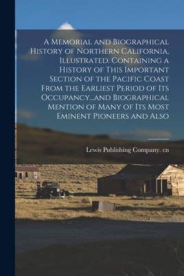 A Memorial and Biographical History of Northern California, Illustrated. Containing a History of This Important Section of the Pacific Coast From the Earliest Period of its Occupancy...and Biographical Mention of Many of its Most Eminent Pioneers and Also - Lewis Publishing Company Cn (Creator)