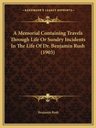 A Memorial Containing Travels Through Life or Sundry Incidents in the Life of Dr. Benjamin Rush