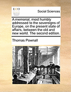 A Memorial, Most Humbly Addressed to the Sovereigns of Europe, on the Present State of Affairs, Between the Old and New World. the Second Edition.
