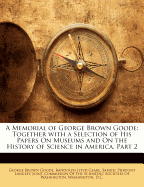 A Memorial of George Brown Goode: Together with a Selection of His Papers on Museums and on the History of Science in America, Part 2