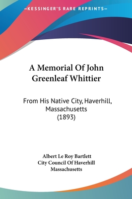 A Memorial Of John Greenleaf Whittier: From His Native City, Haverhill, Massachusetts (1893) - Bartlett, Albert Leroy, and City Council of Haverhill Massachusetts