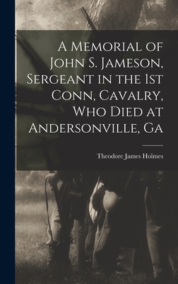 A Memorial of John S. Jameson, Sergeant in the 1st Conn, Cavalry, who Died at Andersonville, Ga - Holmes, Theodore James