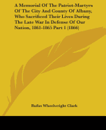 A Memorial Of The Patriot-Martyrs Of The City And County Of Albany, Who Sacrificed Their Lives During The Late War In Defense Of Our Nation, 1861-1865 Part 1 (1866)