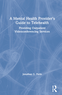 A Mental Health Provider's Guide to Telehealth: Providing Outpatient Videoconferencing Services - Perle, Jonathan G