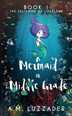 A Mermaid in Middle Grade: Book 1: The Talisman of Lostland - Luzzader, A M