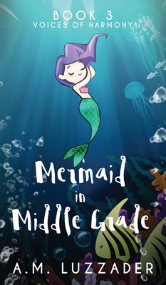 A Mermaid in Middle Grade: Book 3: Voices of Harmony - Luzzader, A M