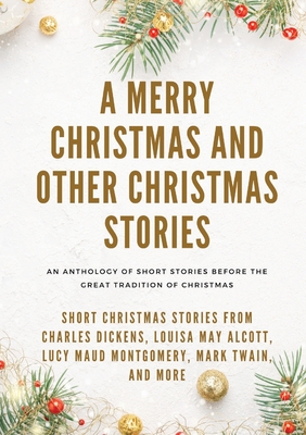A Merry Christmas and Other Christmas Stories: Short Christmas Stories from Charles Dickens, Louisa May Alcott, Lucy Maud Montgomery, Mark Twain, and more - Alcott, Louisa May, and Twain, Mark, and Dickens, Charles
