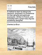 A Method to Learn to Design the Passions, Proposed in a Conference on Their General and Particular Expression. Written in French, and Illustrated with a Great Many Figures Excellently Designed