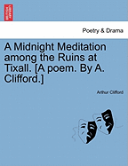 A Midnight Meditation Among the Ruins at Tixall. [A Poem. by A. Clifford.]
