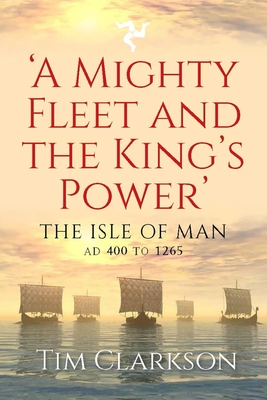 A Mighty Fleet and the King's Power: The Isle of Man, AD 400 to 1265 - Clarkson, Tim