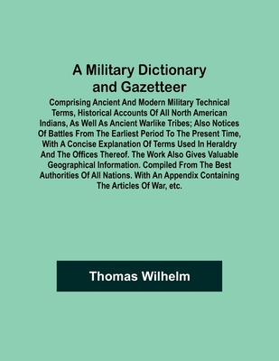 A Military Dictionary and Gazetteer; Comprising ancient and modern military technical terms, historical accounts of all North American Indians, as well as ancient warlike tribes; also notices of battles from the earliest period to the present time... - Wilhelm, Thomas