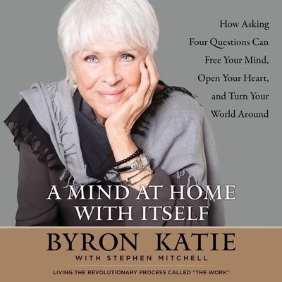 A Mind at Home with Itself: How Asking Four Questions Can Free Your Mind, Open Your Heart, and Turn Your World Around - Katie, Byron (Read by), and Mitchell, Stephen (Read by), and Simonelli, Pete (Read by)