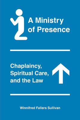 A Ministry of Presence: Chaplaincy, Spiritual Care, and the Law - Sullivan, Winnifred Fallers