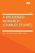 A Misjudged Monarch: (Charles Stuart)