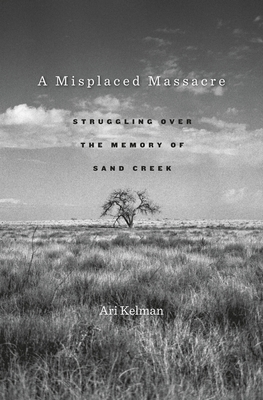 A Misplaced Massacre: Struggling Over the Memory of Sand Creek - Kelman, Ari