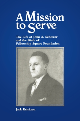 A Mission to Serve: The Life of John A. Scherzer and the Birth of Fellowship Square Foundation - Erickson, Jack