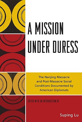 A Mission under Duress: The Nanjing Massacre and Post-Massacre Social Conditions Documented by American Diplomats - Lu, Suping (Editor)