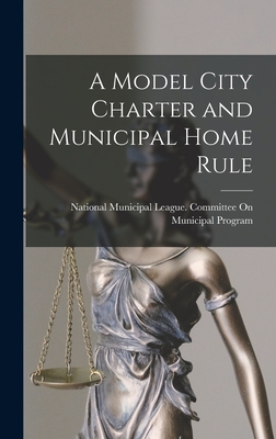 A Model City Charter and Municipal Home Rule - National Municipal League Committee on (Creator)