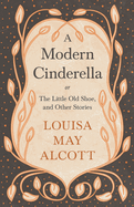A Modern Cinderella;or, The Little Old Shoe, and Other Stories