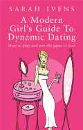 A Modern Girl's Guide to Dynamic Dating: How to Play and Win the Game of Love